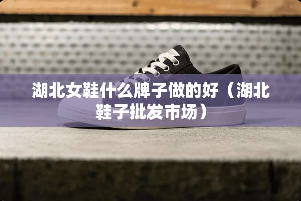 湖北女鞋什么牌子做的好（湖北鞋子批发市场）