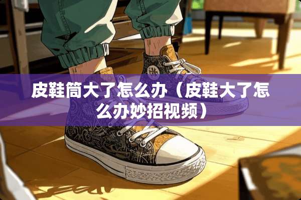 皮鞋筒大了怎么办（皮鞋大了怎么办妙招视频）