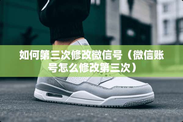 如何第三次修改微信号（微信账号怎么修改第三次）