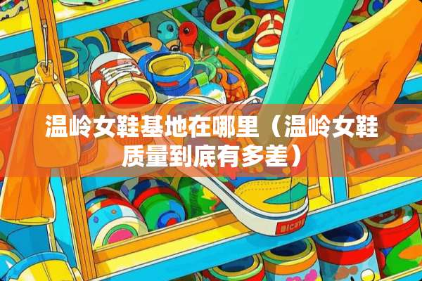 温岭女鞋基地在哪里（温岭女鞋质量到底有多差）