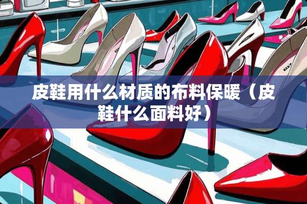 皮鞋用什么材质的布料保暖（皮鞋什么面料好）