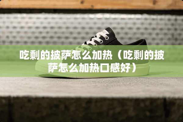 吃剩的披萨怎么加热（吃剩的披萨怎么加热口感好）