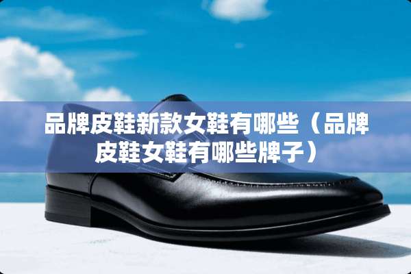 品牌皮鞋新款女鞋有哪些（品牌皮鞋女鞋有哪些牌子）