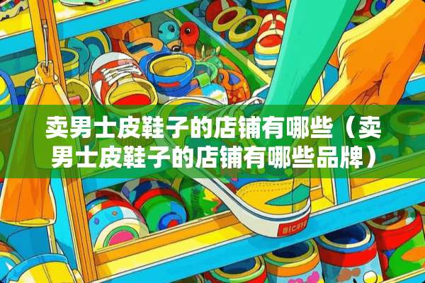 卖男士皮鞋子的店铺有哪些（卖男士皮鞋子的店铺有哪些品牌）
