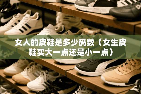 女人的皮鞋是多少码数（女生皮鞋买大一点还是小一点）