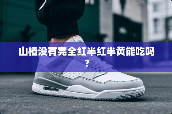 山楂没有完全红半红半黄能吃吗？