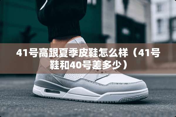41号高跟夏季皮鞋怎么样（41号鞋和40号差多少）