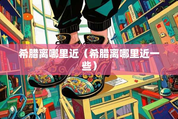 希腊离哪里近（希腊离哪里近一些）