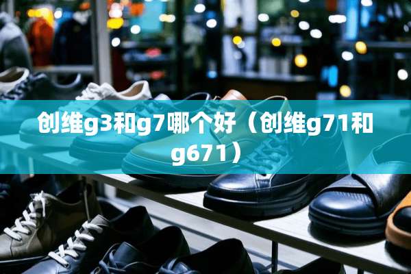 创维g3和g7哪个好（创维g71和g671）
