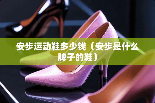 安步运动鞋多少钱（安步是什么牌子的鞋）