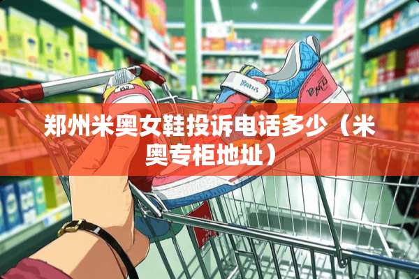 郑州米奥女鞋投诉电话多少（米奥专柜地址）