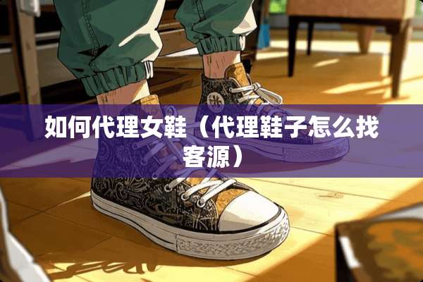 如何代理女鞋（代理鞋子怎么找客源）