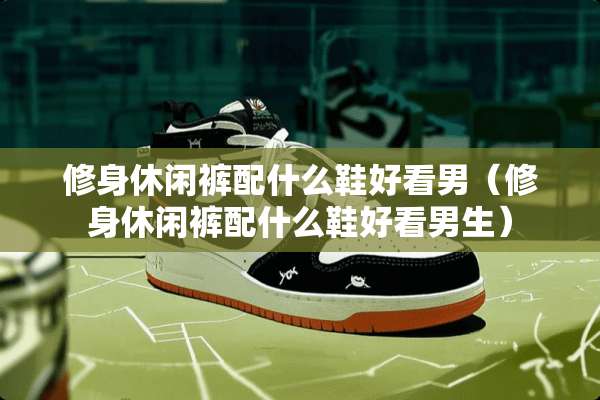 修身休闲裤配什么鞋好看男（修身休闲裤配什么鞋好看男生）