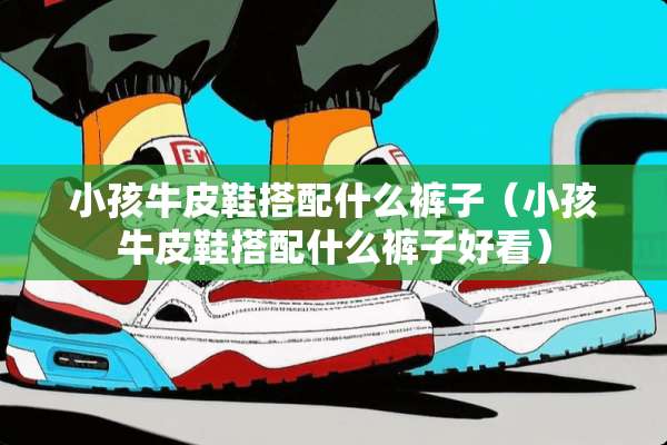 小孩牛皮鞋搭配什么裤子（小孩牛皮鞋搭配什么裤子好看）