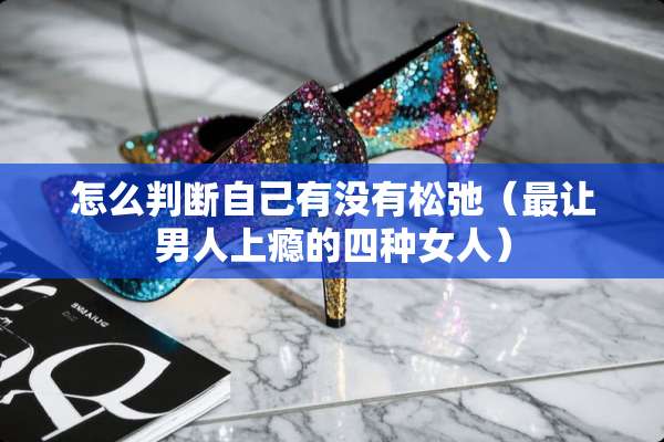 怎么判断自己有没有松弛（最让男人上瘾的四种女人）