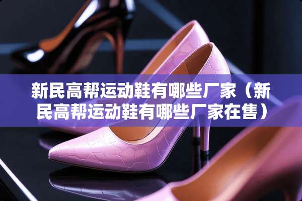 新民高帮运动鞋有哪些厂家（新民高帮运动鞋有哪些厂家在售）