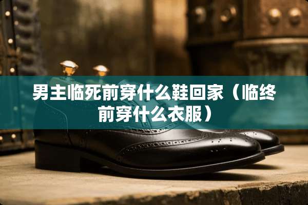 男主临死前穿什么鞋回家（临终前穿什么衣服）