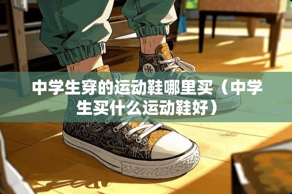 中学生穿的运动鞋哪里买（中学生买什么运动鞋好）