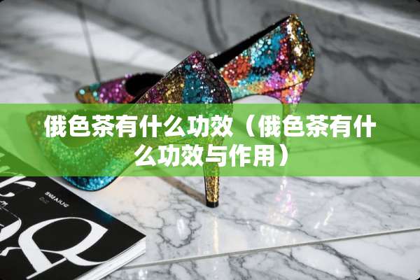 俄色茶有什么功效（俄色茶有什么功效与作用）