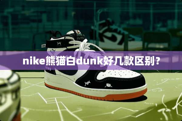 nike熊猫白dunk好几款区别？