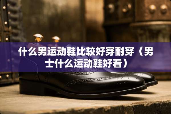 什么男运动鞋比较好穿耐穿（男士什么运动鞋好看）