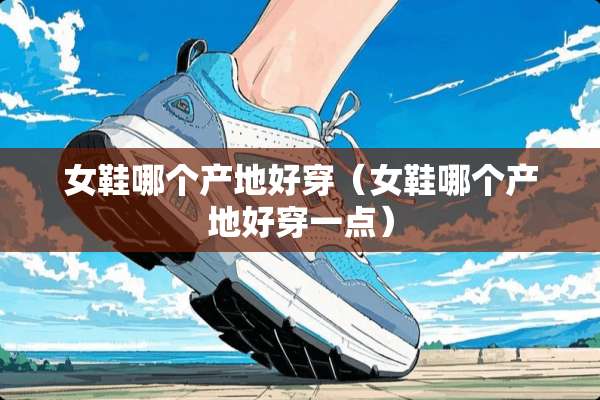 女鞋哪个产地好穿（女鞋哪个产地好穿一点）