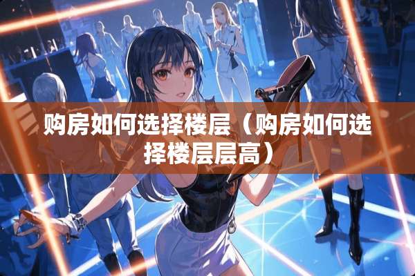 购房如何选择楼层（购房如何选择楼层层高）