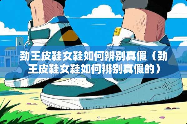 劲王皮鞋女鞋如何辨别真假（劲王皮鞋女鞋如何辨别真假的）