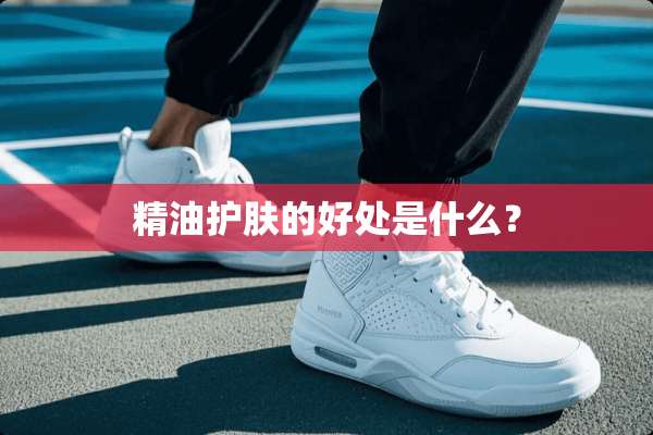 精油护肤的好处是什么？