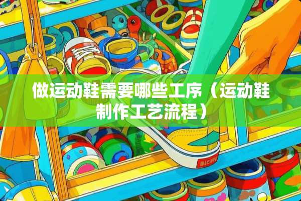 做运动鞋需要哪些工序（运动鞋制作工艺流程）