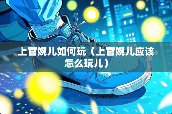 上官婉儿如何玩（上官婉儿应该怎么玩儿）