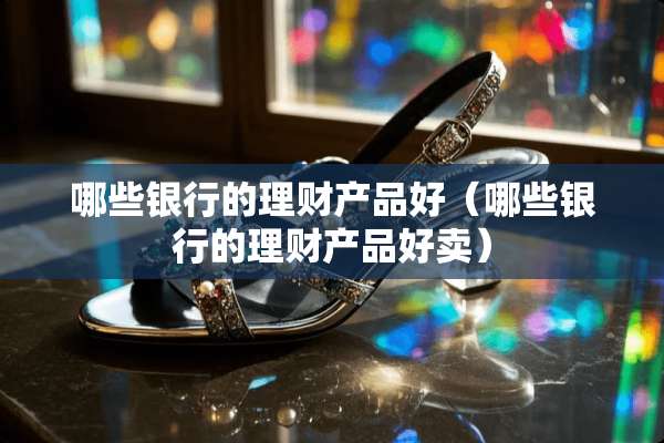 哪些银行的理财产品好（哪些银行的理财产品好卖）