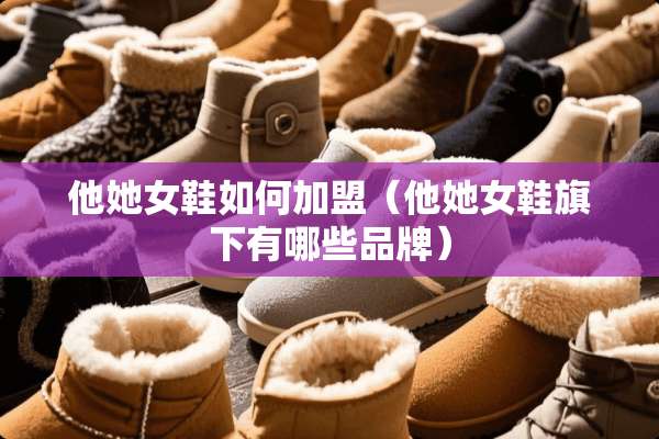 他她女鞋如何加盟（他她女鞋旗下有哪些品牌）