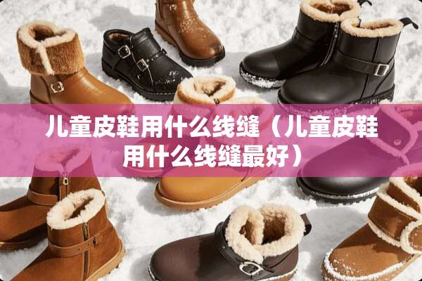 儿童皮鞋用什么线缝（儿童皮鞋用什么线缝最好）