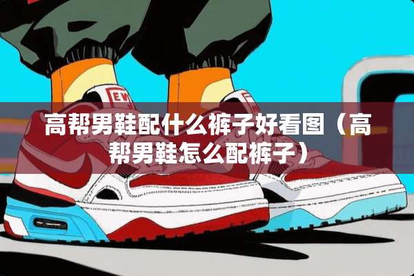 高帮男鞋配什么裤子好看图（高帮男鞋怎么配裤子）