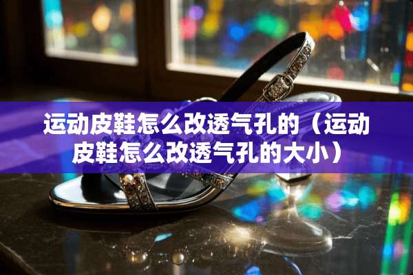 运动皮鞋怎么改透气孔的（运动皮鞋怎么改透气孔的大小）