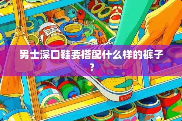 男士深口鞋要搭配什么样的裤子？