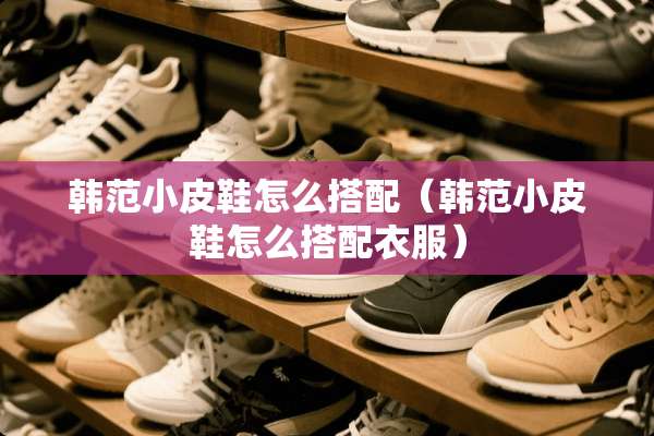 韩范小皮鞋怎么搭配（韩范小皮鞋怎么搭配衣服）