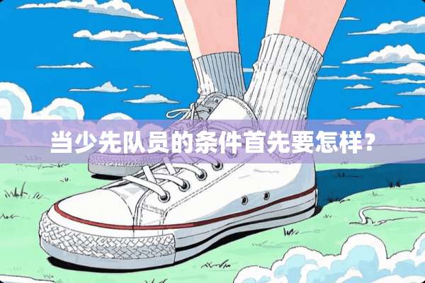当少先队员的条件首先要怎样？