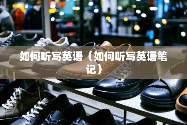 如何听写英语（如何听写英语笔记）