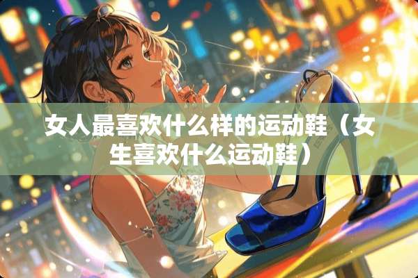 女人最喜欢什么样的运动鞋（女生喜欢什么运动鞋）