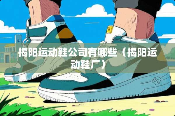 揭阳运动鞋公司有哪些（揭阳运动鞋厂）