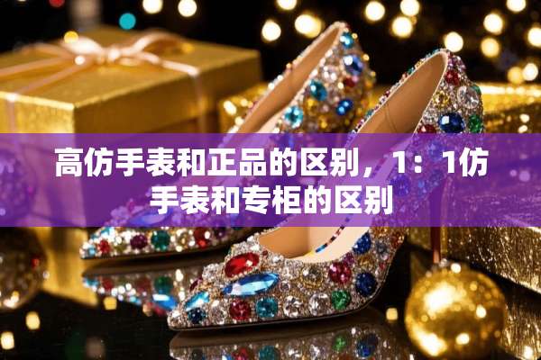 高仿手表和正品的区别，1：1仿手表和专柜的区别