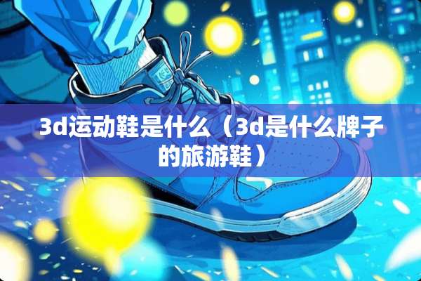 3d运动鞋是什么（3d是什么牌子的旅游鞋）