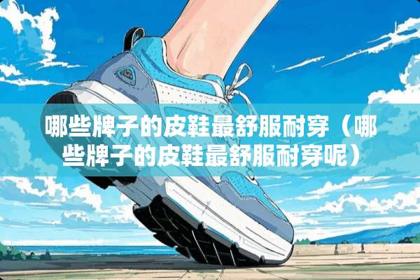 哪些牌子的皮鞋最舒服耐穿（哪些牌子的皮鞋最舒服耐穿呢）