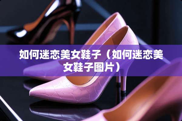 如何迷恋**鞋子（如何迷恋**鞋子图片）