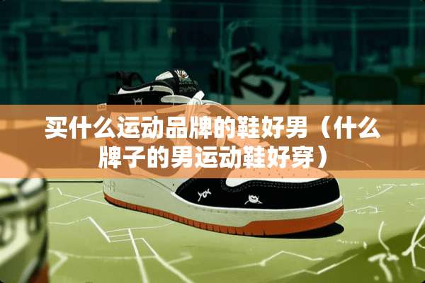 买什么运动品牌的鞋好男（什么牌子的男运动鞋好穿）