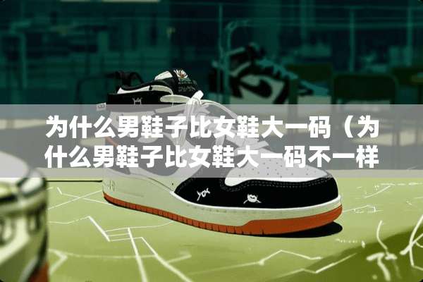 为什么男鞋子比女鞋大**（为什么男鞋子比女鞋大**不一样）