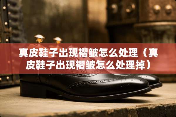 真皮鞋子出现褶皱怎么处理（真皮鞋子出现褶皱怎么处理掉）