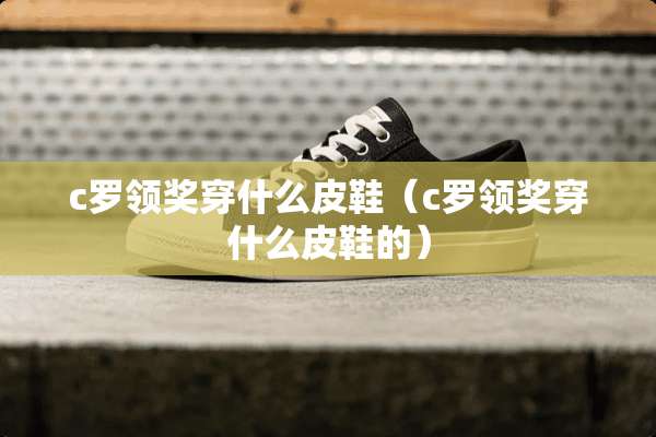 c罗领奖穿什么皮鞋（c罗领奖穿什么皮鞋的）